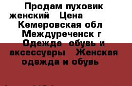 Продам пуховик женский › Цена ­ 3 000 - Кемеровская обл., Междуреченск г. Одежда, обувь и аксессуары » Женская одежда и обувь   